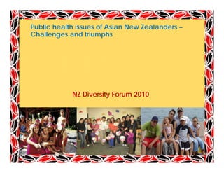 Public health issues of Asian New Zealanders –
Challenges and triumphs
Ch ll           dti     h




            NZ Diversity Forum 2010
                       y
 