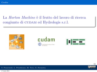 Credits




  La Horton Machine è il frutto del lavoro di ricerca
  congiunto di cudam ed Hydrologis s.r.l.




                                                        93

S. Franceschi, L. Perathoner, M. Toro, G. Formetta
17 marzo 2013
 