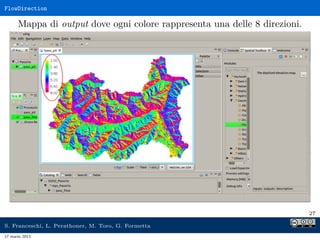 FlowDirection

      Mappa di output dove ogni colore rappresenta una delle 8 direzioni.




                                                                            27

S. Franceschi, L. Perathoner, M. Toro, G. Formetta
17 marzo 2013
 