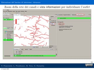 Estrazione del bacino di interesse: chiusura

     Zoom della rete dei canali e vista informazioni per individuare l’outlet




                                                                                53

S. Franceschi, L. Perathoner, M. Toro, G. Formetta
17 marzo 2013
 