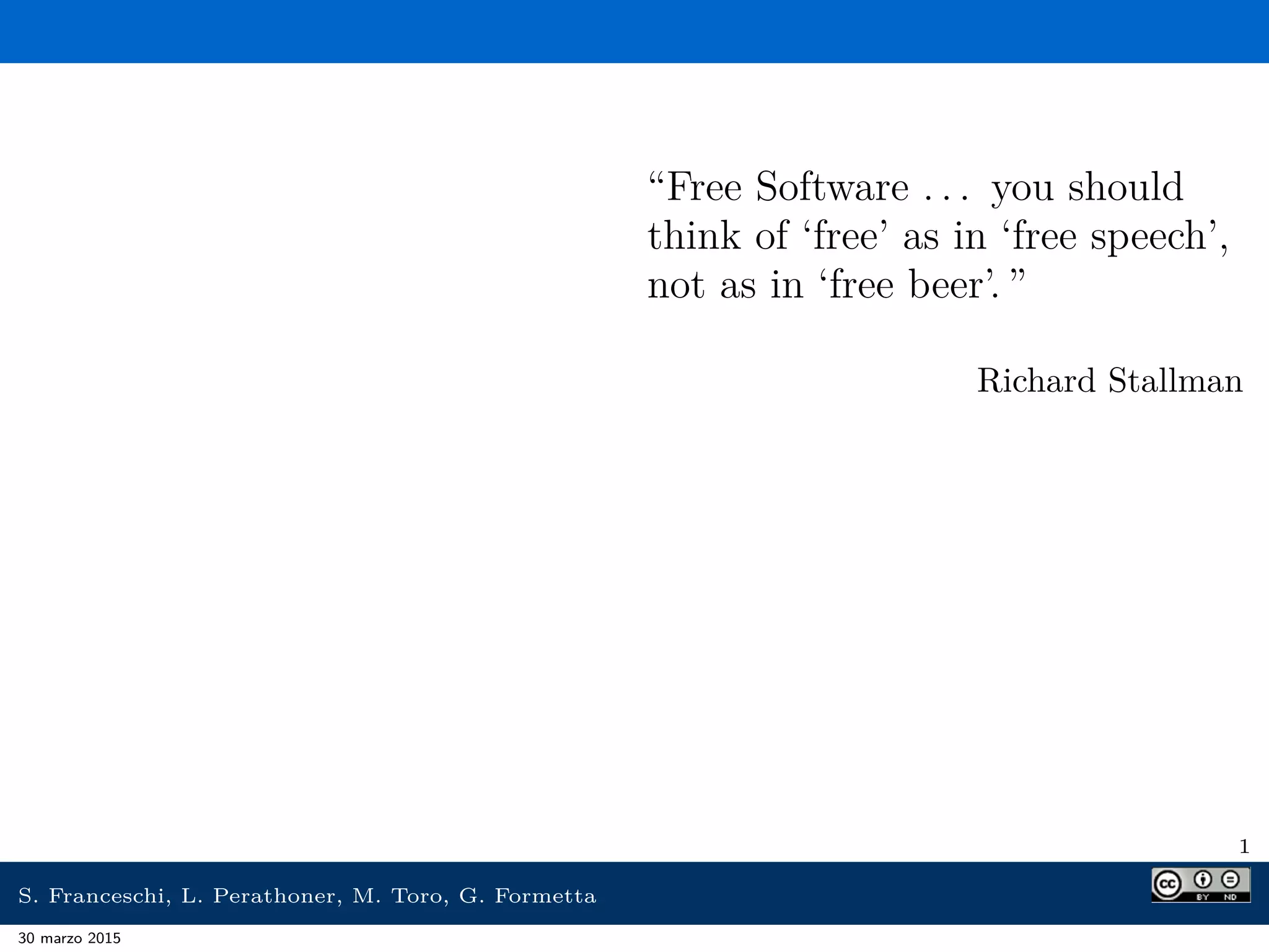 “Free Software . . . you should
think of ‘free’ as in ‘free speech’,
not as in ‘free beer’. ”
Richard Stallman
1
S. Franceschi, L. Perathoner, M. Toro, G. Formetta
30 marzo 2015
 