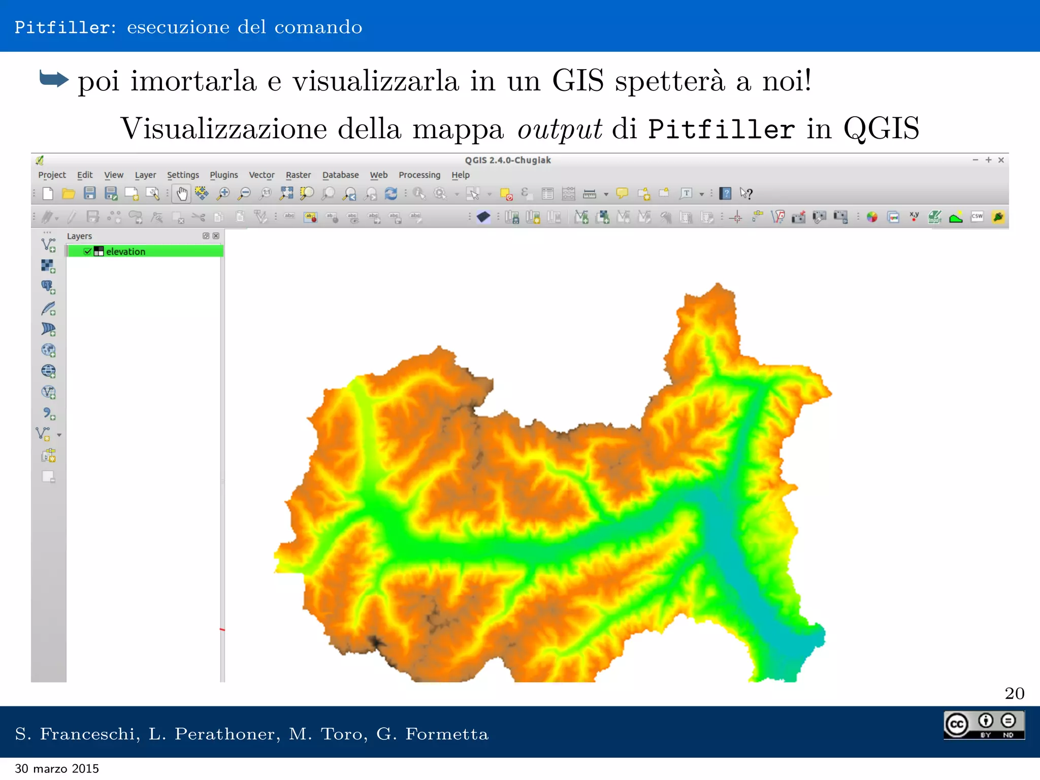 Pitfiller: esecuzione del comando
¯ poi imortarla e visualizzarla in un GIS spetterà a noi!
Visualizzazione della mappa output di Pitfiller in QGIS
20
S. Franceschi, L. Perathoner, M. Toro, G. Formetta
30 marzo 2015
 