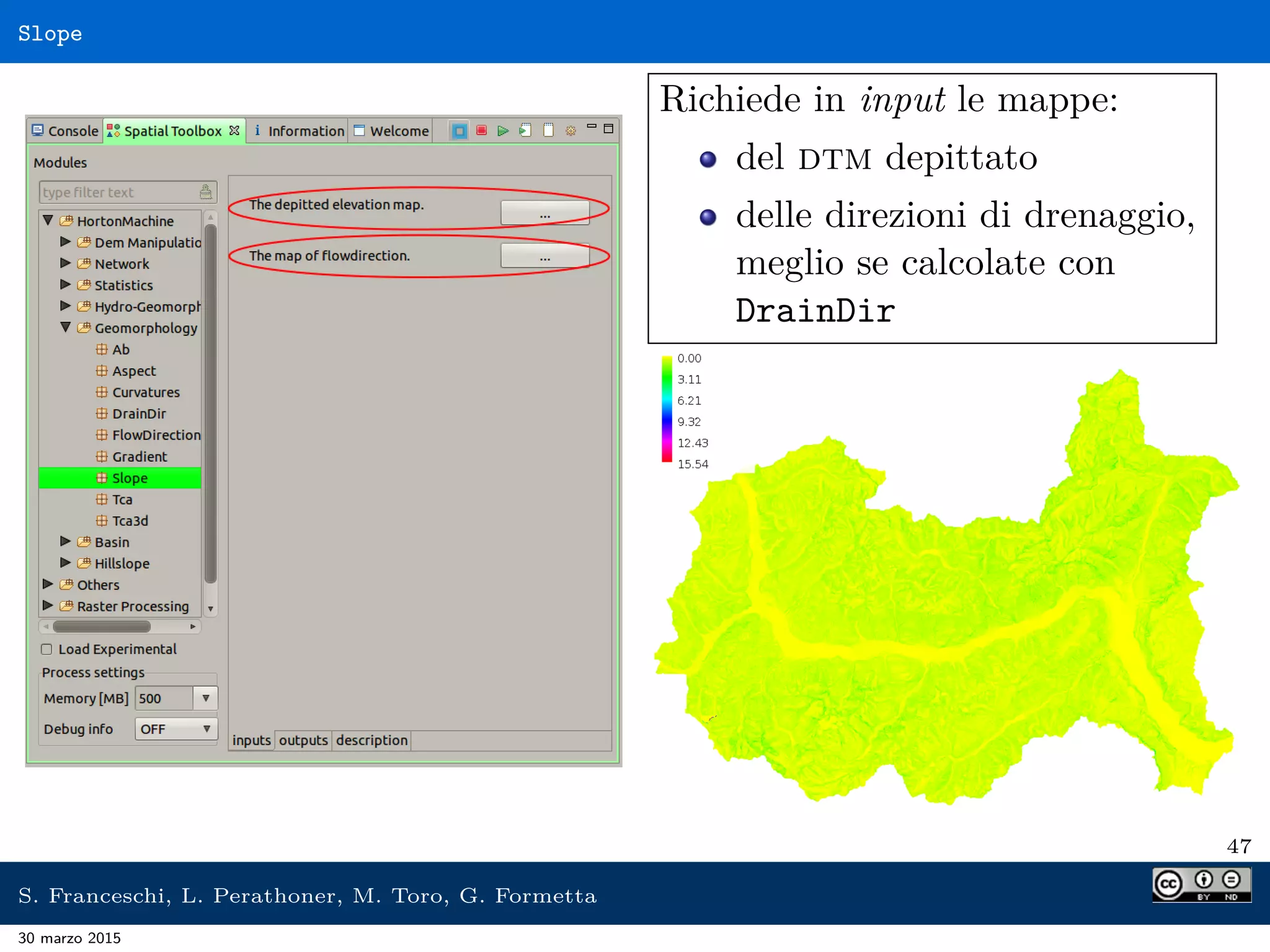 Slope
Richiede in input le mappe:
del dtm depittato
delle direzioni di drenaggio,
meglio se calcolate con
DrainDir
47
S. Franceschi, L. Perathoner, M. Toro, G. Formetta
30 marzo 2015
 