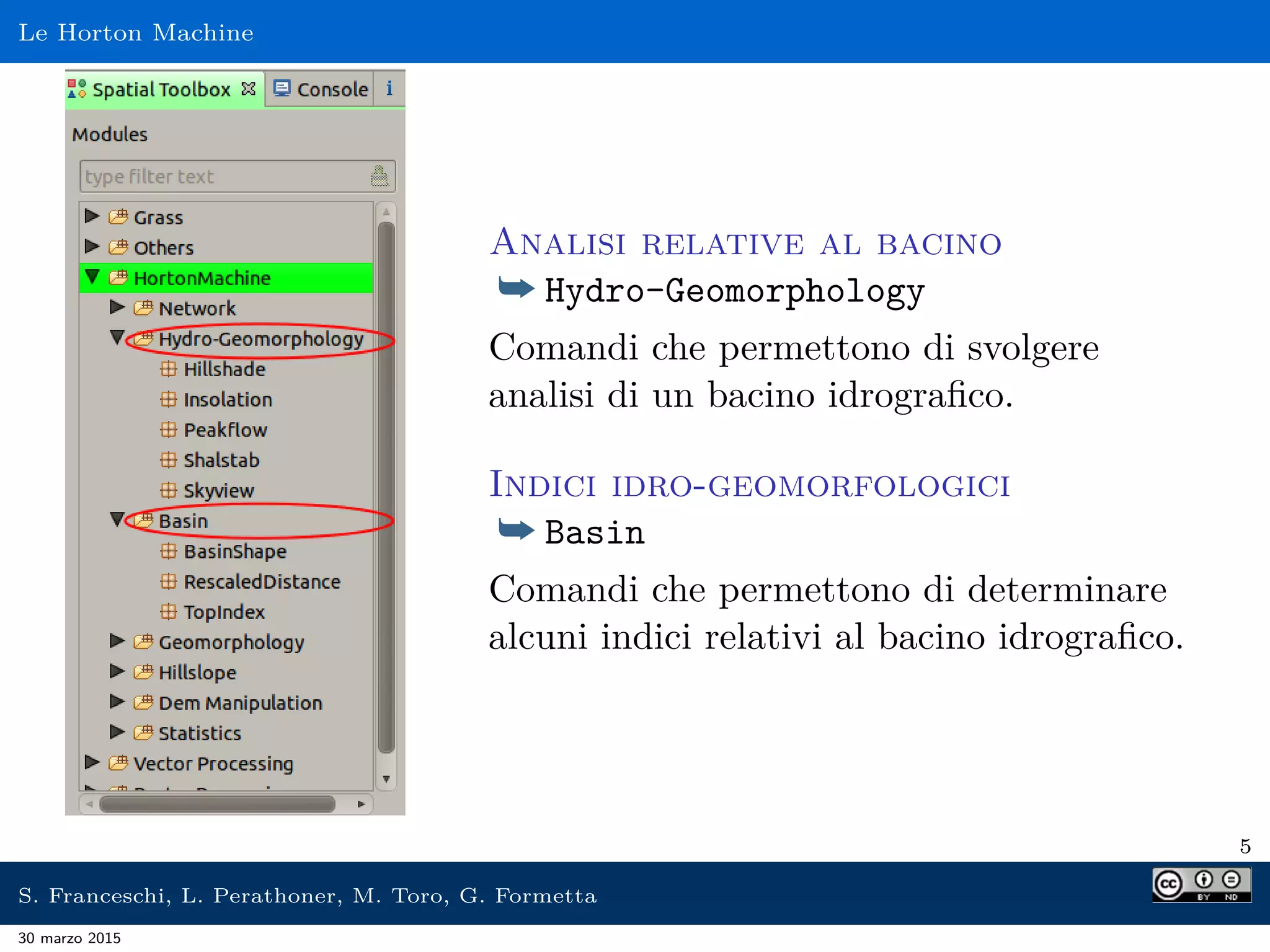 Le Horton Machine
Analisi relative al bacino
¯ Hydro-Geomorphology
Comandi che permettono di svolgere
analisi di un bacino idrograﬁco.
Indici idro-geomorfologici
¯ Basin
Comandi che permettono di determinare
alcuni indici relativi al bacino idrograﬁco.
5
S. Franceschi, L. Perathoner, M. Toro, G. Formetta
30 marzo 2015
 