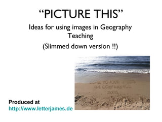 “ PICTURE THIS” Ideas for using images in Geography Teaching (Slimmed down version !!) Produced at  http://www.letterjames.de 