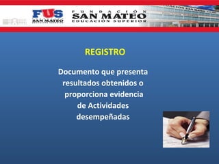 REGISTRO

Documento que presenta
 resultados obtenidos o
  proporciona evidencia
     de Actividades
     desempeñadas
 