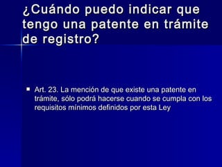 ¿Cuándo puedo indicar que tengo una patente en trámite de registro? Art. 23. La mención de que existe una patente en trámite, sólo podrá hacerse cuando se cumpla con los requisitos mínimos definidos por esta Ley 