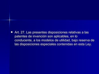 Art. 27. Las presentes disposiciones relativas a las patentes de invención son aplicables, en lo conducente, a los modelos de utilidad, bajo reserva de las disposiciones especiales contenidas en esta Ley.  