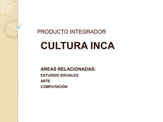 PRODUCTO INTEGRADOR

CULTURA INCA

AREAS RELACIONADAS:
ESTUDIOS SOCIALES
ARTE
COMPUTACIÓN
 