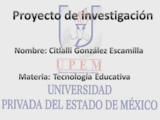 Proyecto de investigación Nombre: Citlalli González Escamilla Materia:TecnologíaEducativa 