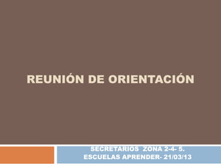 REUNIÓN DE ORIENTACIÓN




         SECRETARIOS ZONA 2-4- 5.
       ESCUELAS APRENDER- 21/03/13
 