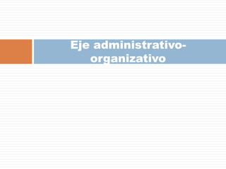 Eje administrativo-
   organizativo
 