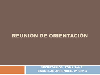 REUNIÓN DE ORIENTACIÓN




         SECRETARIOS ZONA 2-4- 5.
       ESCUELAS APRENDER- 21/03/13
 