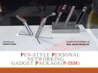 PEN-STYLE PERSONAL
NETWORKING
GADGET PACKAGE(P-ISM)
PRESENTED BY:
HEMANT KUMAR
UNDER THE GUIDANCE OF:
PROF. KRUPA PRASAD KR
 