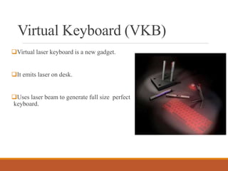 Virtual Keyboard (VKB)
Virtual laser keyboard is a new gadget.
It emits laser on desk.
Uses laser beam to generate full size perfect
keyboard.
 