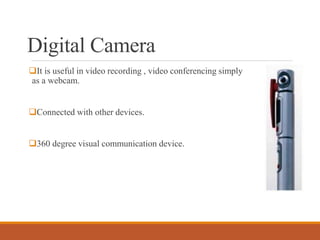 Digital Camera
It is useful in video recording , video conferencing simply
as a webcam.
Connected with other devices.
360 degree visual communication device.
 