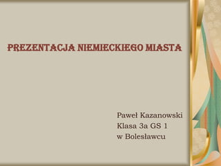 Prezentacja niemieckiego miasta




                   Paweł Kazanowski
                   Klasa 3a GS 1
                   w Bolesławcu
 