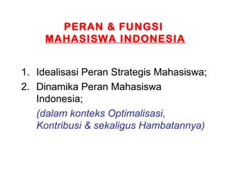 PERAN & FUNGSI
MAHASISWA INDONESIA
1. Idealisasi Peran Strategis Mahasiswa;
2. Dinamika Peran Mahasiswa
Indonesia;
(dalam konteks Optimalisasi,
Kontribusi & sekaligus Hambatannya)
 