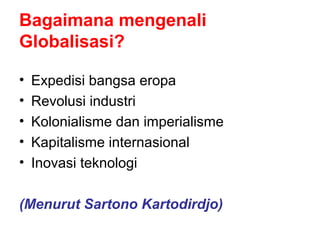 Bagaimana mengenali
Globalisasi?
• Expedisi bangsa eropa
• Revolusi industri
• Kolonialisme dan imperialisme
• Kapitalisme internasional
• Inovasi teknologi
(Menurut Sartono Kartodirdjo)
 