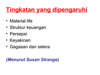 Tingkatan yang dipengaruhi
• Material life
• Struktur keuangan
• Persepsi
• Keyakinan
• Gagasan dan selera
(Menurut Susan Strange)
 