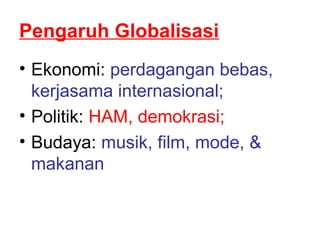 Pengaruh Globalisasi
• Ekonomi: perdagangan bebas,
kerjasama internasional;
• Politik: HAM, demokrasi;
• Budaya: musik, film, mode, &
makanan
 