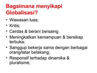 Bagaimana menyikapi
Globalisasi?
• Wawasan luas;
• Kritis;
• Cerdas & berani bersaing
• Meningkatkan kemampuan & bersikap
terbuka;
• Sanggup bekerja sama dengan berbagai
orang/latar belakang;
• Responsif terhadap dinamika &
pluralisme;
 