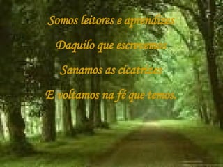 Somos leitores e aprendizes Daquilo que escrevemos Sanamos as cicatrizes E voltamos na fé que temos. 