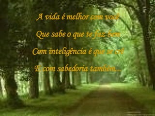 A vida é melhor com você Que sabe o que te faz bem Com inteligência é que se crê E com sabedoria também... 