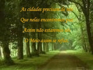 As cidades precisam de nós Que nelas encontremos paz Assim não estaremos sós O Meio assim se refaz. 