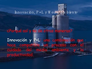 Innovaci ó n, P+L y Medio Ambiente ¿Porqué así y no de otras maneras? Innovación   y P+L : una combinación que hace compatible un proceso con el cuidado del medio ambiente   y la productividad. 