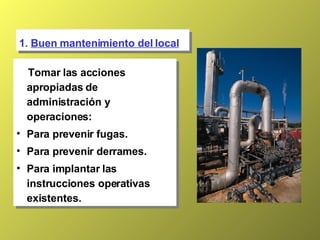 1.  Buen mantenimiento del local Tomar las acciones apropiadas de administración y operaciones: Para prevenir fugas. Para prevenir derrames. Para implantar las instrucciones operativas existentes. 