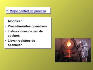 2.  Mejor control de proceso Modificar: Procedimientos operativos Instrucciones de uso de equipos. Llevar registros de operación 