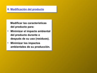 6.  Modificación del producto Modificar las características del producto para: Minimizar el impacto ambiental del producto durante o después de su uso (residuos). Minimizar los impactos ambientales de su producción. 