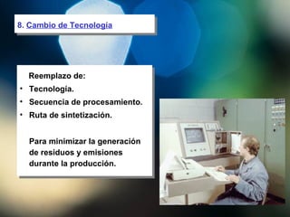 8.  Cambio de Tecnología Reemplazo de: Tecnología. Secuencia de procesamiento. Ruta de sintetización. Para minimizar la generación de residuos y emisiones durante la producción. 