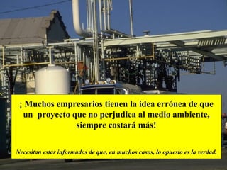 ¡ Muchos empresarios tienen la idea errónea de que un  proyecto que no perjudica al medio ambiente, siempre costará más! Necesitan estar informados de que, en muchos casos, lo opuesto es la verdad. 