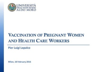 VACCINATION OF PREGNANT WOMEN
AND HEALTH CARE WORKERS
Pier Luigi Lopalco
Milan, 18 February 2016
 