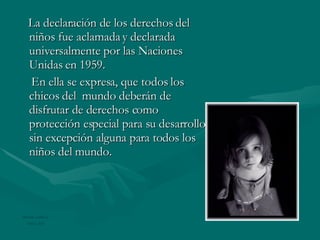 La declaración de los derechos del niños fue aclamada y declarada universalmente por las Naciones Unidas en 1959. En ella se expresa, que todos los chicos del  mundo deberán de disfrutar de derechos como protección especial para su desarrollo sin excepción alguna para todos los niños del mundo. Música AMENO Grupo Era 