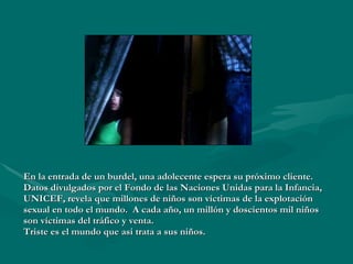 En la entrada de un burdel, una adolecente espera su próximo cliente. Datos divulgados por el Fondo de las Naciones Unidas para la Infancia, UNICEF, revela que millones de niños son víctimas de la explotación sexual en todo el mundo.  A cada año, un millón y doscientos mil niños son víctimas del tráfico y venta.  Triste es el mundo que asi trata a sus niños. 