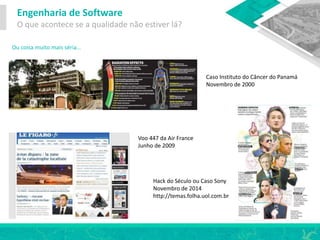 Engenharia de Software
O que acontece se a qualidade não estiver lá?
Ou coisa muito mais séria…
Caso Instituto do Câncer do Panamá
Novembro de 2000
Voo 447 da Air France
Junho de 2009
Hack do Século ou Caso Sony
Novembro de 2014
http://temas.folha.uol.com.br
 