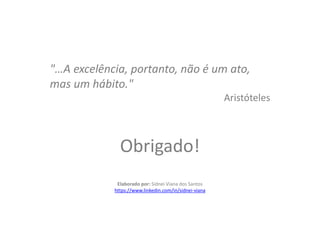 "…A excelência, portanto, não é um ato,
mas um hábito."
Aristóteles
Obrigado!
Elaborado por: Sidnei Viana dos Santos
https://www.linkedin.com/in/sidnei-viana
 