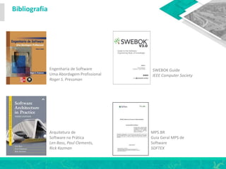 Bibliografia
Engenharia de Software
Uma Abordagem Profissional
Roger S. Pressman
Arquitetura de
Software na Prática
Len Bass, Paul Clements,
Rick Kazman
SWEBOK Guide
IEEE Computer Society
MPS.BR
Guia Geral MPS de
Software
SOFTEX
 