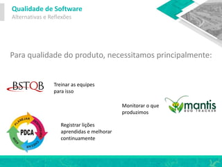Qualidade de Software
Alternativas e Reflexões
Para qualidade do produto, necessitamos principalmente:
Treinar as equipes
para isso
Monitorar o que
produzimos
Registrar lições
aprendidas e melhorar
continuamente
 
