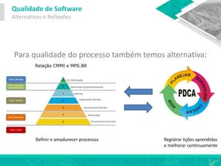 Qualidade de Software
Alternativas e Reflexões
Para qualidade do processo também temos alternativa:
Registrar lições aprendidas
e melhorar continuamente
Definir e amadurecer processos
 