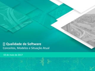 [] Qualidade de Software
Conceitos, Modelos e Situação Atual
03 de maio de 2017
 