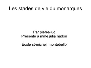 Les stades de vie du monarques Par pierre-luc Présenté a mme julia nadon École st-michel  montebello 