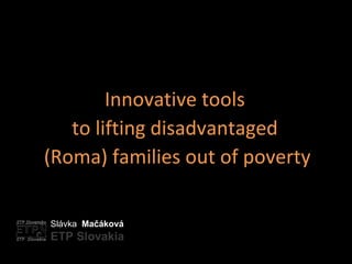 Slávka  Mačáková ETP Slovakia Innovative tools  to lifting disadvantaged  (Roma) families out of poverty 