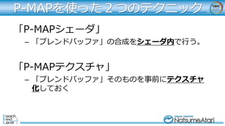 「P-MAPシェーダ」
– 「ブレンドバッファ」の合成をシェーダ内で行う。
「P-MAPテクスチャ」
– 「ブレンドバッファ」そのものを事前にテクスチャ
化しておく
P-MAPを使った２つのテクニック
 