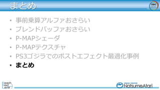 まとめ
• 事前乗算アルファおさらい
• ブレンドバッファおさらい
• P-MAPシェーダ
• P-MAPテクスチャ
• PS3ゴジラでのポストエフェクト最適化事例
• まとめ
 