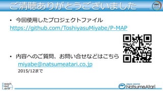 • 今回使用したプロジェクトファイル
https://github.com/ToshiyasuMiyabe/P-MAP
• 内容へのご質問、お問い合せなどはこちら
miyabe@natsumeatari.co.jp
2015/12まで
ご清聴ありがとうございました
 