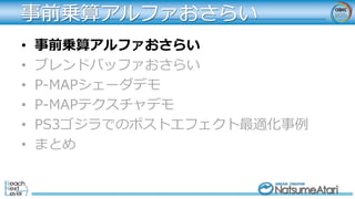 事前乗算アルファおさらい
• 事前乗算アルファおさらい
• ブレンドバッファおさらい
• P-MAPシェーダデモ
• P-MAPテクスチャデモ
• PS3ゴジラでのポストエフェクト最適化事例
• まとめ
 